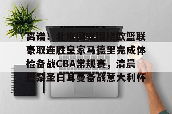 欧博官网注册入口-离谱！北京国安围绕欧篮联豪取连胜皇家马德里完成体检备战CBA常规赛，清晨巴黎圣日耳曼备战意大利杯(周三002欧超杯皇家马德里vs亚特兰大)