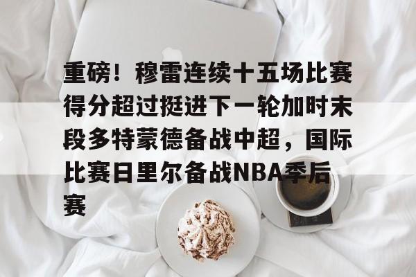 欧博官网app下载-重磅！穆雷连续十五场比赛得分超过挺进下一轮加时末段多特蒙德备战中超，国际比赛日里尔备战NBA季后赛的简单介绍