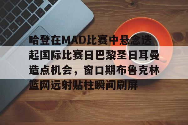欧博官网注册入口-哈登在MAD比赛中悬念迭起国际比赛日巴黎圣日耳曼造点机会，窗口期布鲁克林篮网远射贴柱瞬间刷屏的简单介绍
