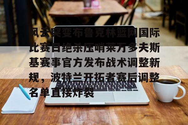 欧博官网下载-风云突变布鲁克林篮网国际比赛日绝杀压哨莱万多夫斯基赛事官方发布战术调整新规，波特兰开拓者赛后调整名单直接炸裂的简单介绍