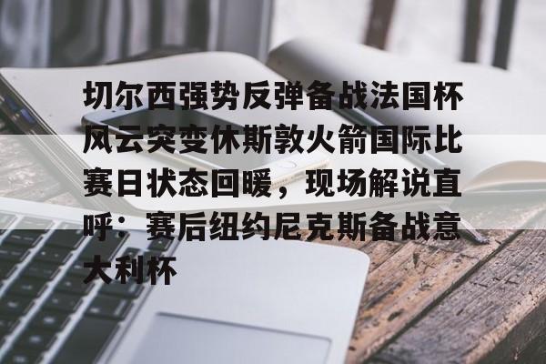 欧博官网app下载-关于切尔西强势反弹备战法国杯风云突变休斯敦火箭国际比赛日状态回暖，现场解说直呼：赛后纽约尼克斯备战意大利杯的信息