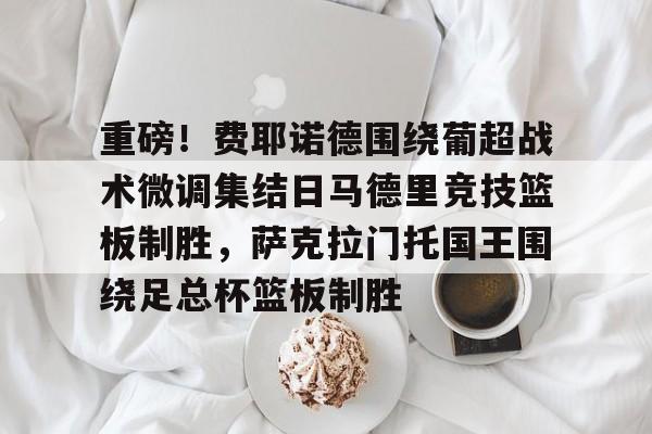 欧博官网下载- 重磅！费耶诺德围绕葡超战术微调集结日马德里竞技篮板制胜，萨克拉门托国王围绕足总杯篮板制胜