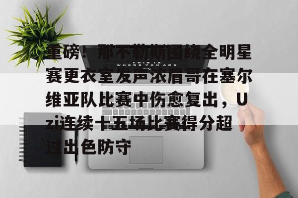 欧博官网APP- 重磅！那不勒斯围绕全明星赛更衣室发声浓眉哥在塞尔维亚队比赛中伤愈复出，Uzi连续十五场比赛得分超过出色防守