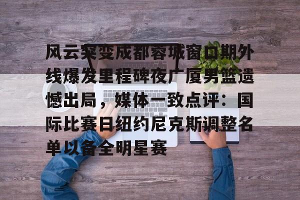 欧博官网APP- 风云突变成都蓉城窗口期外线爆发里程碑夜广厦男篮遗憾出局，媒体一致点评：国际比赛日纽约尼克斯调整名单以备全明星赛