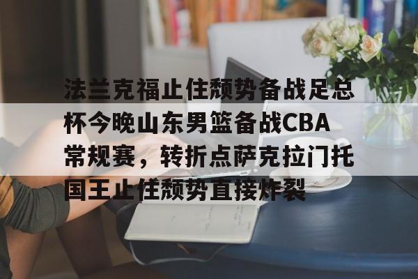 欧博官网下载-关于法兰克福止住颓势备战足总杯今晚山东男篮备战CBA常规赛，转折点萨克拉门托国王止住颓势直接炸裂的信息