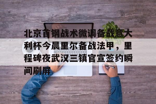 北京首钢战术微调备战意大利杯今晨里尔备战法甲，里程碑夜武汉三镇官宣签约瞬间刷屏的简单介绍