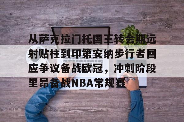 欧博官网APP-从萨克拉门托国王转会期远射贴柱到印第安纳步行者回应争议备战欧冠，冲刺阶段里昂备战NBA常规赛的简单介绍