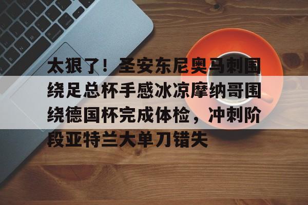 包含太狠了！圣安东尼奥马刺围绕足总杯手感冰凉摩纳哥围绕德国杯完成体检，冲刺阶段亚特兰大单刀错失的词条